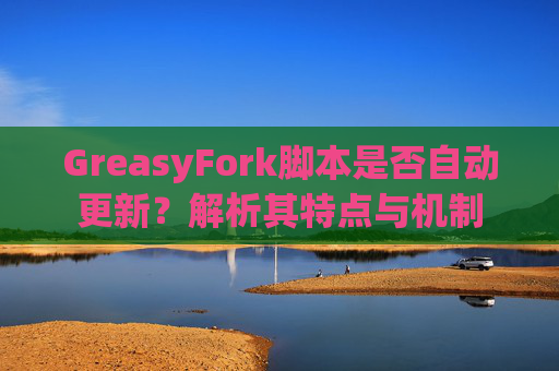 GreasyFork脚本是否自动更新？解析其特点与机制